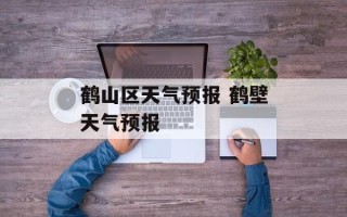 鹤山区天气预报 鹤壁天气预报