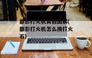都彭打火机真假图解(都彭打火机怎么换打火石)