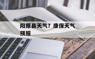 阳原县天气？康保天气预报