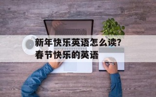 新年快乐英语怎么读？春节快乐的英语
