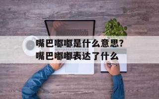 嘴巴嘟嘟是什么意思？嘴巴嘟嘟表达了什么