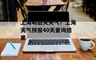 上海明后天天气？上海天气预报40天查询结果