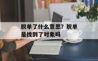 脱单了什么意思？脱单是找到了对象吗