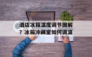 酒店冰箱温度调节图解？冰箱冷藏室如何调温