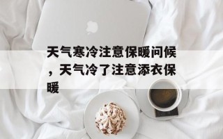 天气寒冷注意保暖问候，天气冷了注意添衣保暖