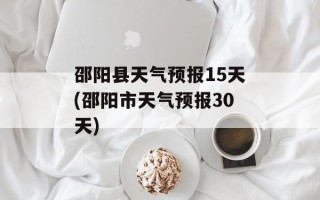 邵阳县天气预报15天(邵阳市天气预报30天)