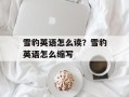 雪豹英语怎么读？雪豹英语怎么缩写