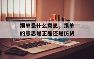 跟单是什么意思，跟单的意思是正品还是仿货