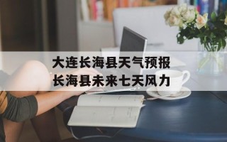 大连长海县天气预报 长海县未来七天风力