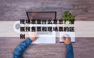 现场票是什么意思？漫展预售票和现场票的区别