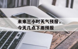 未来三小时天气预报，今天几点下雨预报