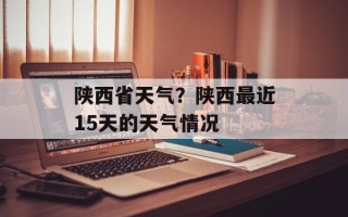 陕西省天气？陕西最近15天的天气情况