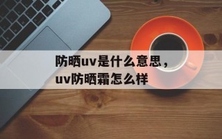 防晒uv是什么意思，uv防晒霜怎么样