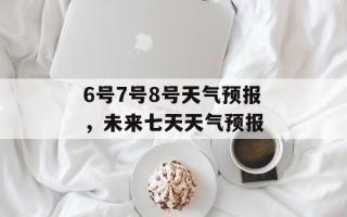 6号7号8号天气预报，未来七天天气预报