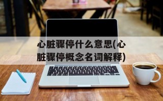 心脏骤停什么意思(心脏骤停概念名词解释)