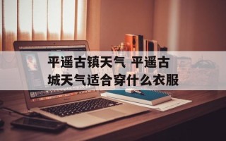 平遥古镇天气 平遥古城天气适合穿什么衣服