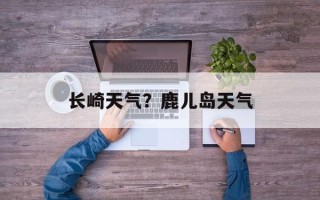 长崎天气？鹿儿岛天气