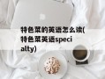 特色菜的英语怎么读(特色菜英语specialty)