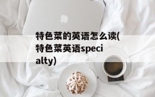 特色菜的英语怎么读(特色菜英语specialty)