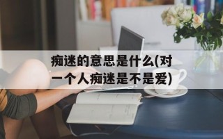 痴迷的意思是什么(对一个人痴迷是不是爱)