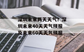 深圳未来两天天气？深圳未来40天天气预报及未来60天天气预报