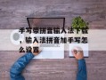 手写带拼音输入法下载，输入法拼音加手写怎么设置