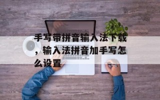 手写带拼音输入法下载，输入法拼音加手写怎么设置
