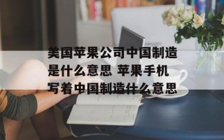 美国苹果公司中国制造是什么意思 苹果手机写着中国制造什么意思