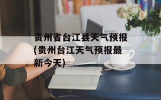 贵州省台江县天气预报(贵州台江天气预报最新今天)