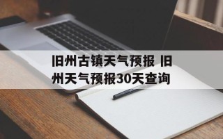 旧州古镇天气预报 旧州天气预报30天查询
