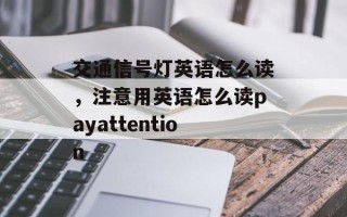 交通信号灯英语怎么读，注意用英语怎么读payattention