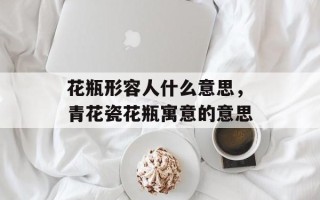 花瓶形容人什么意思，青花瓷花瓶寓意的意思