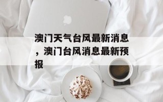 澳门天气台风最新消息，澳门台风消息最新预报