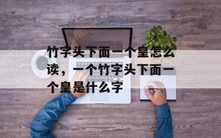 竹字头下面一个皇怎么读，一个竹字头下面一个皇是什么字