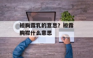 袒胸露乳的意思？袒露胸襟什么意思