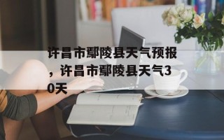许昌市鄢陵县天气预报，许昌市鄢陵县天气30天