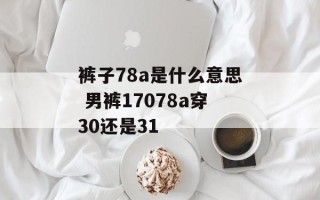 裤子78a是什么意思 男裤17078a穿30还是31