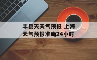丰县天天气预报 上海天气预报准确24小时