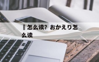 瞝怎么读？おかえり怎么读