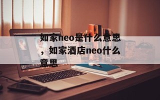 如家neo是什么意思，如家酒店neo什么意思