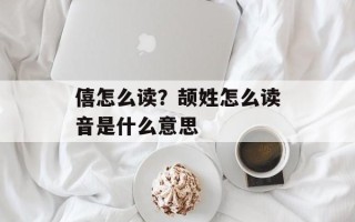 僖怎么读？颉姓怎么读音是什么意思