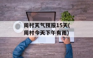 周村天气预报15天(周村今天下午有雨)