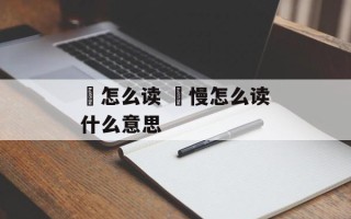 慆怎么读 慆慢怎么读什么意思
