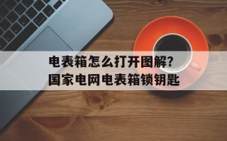 电表箱怎么打开图解？国家电网电表箱锁钥匙