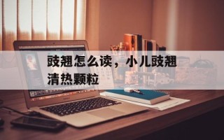豉翘怎么读，小儿豉翘清热颗粒