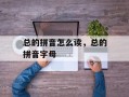 总的拼音怎么读，总的拼音字母