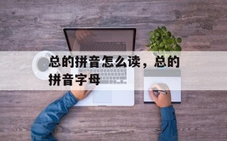 总的拼音怎么读，总的拼音字母