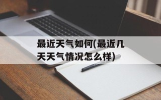 最近天气如何(最近几天天气情况怎么样)
