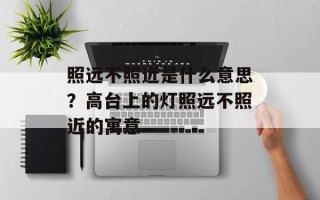照远不照近是什么意思？高台上的灯照远不照近的寓意