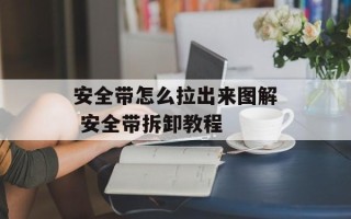 安全带怎么拉出来图解 安全带拆卸教程